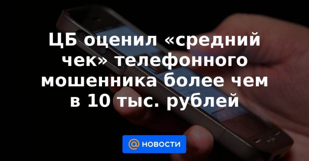 ЦБ оценил «средний чек» телефонного мошенника более чем в 10 тыс. рублей
