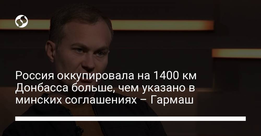 Россия оккупировала на 1400 км Донбасса больше, чем указано в минских соглашениях – Гармаш
