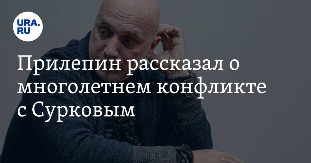 Прилепин рассказал о многолетнем конфликте с Сурковым