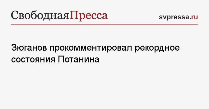 Зюганов прокомментировал рекордное состояния Потанина