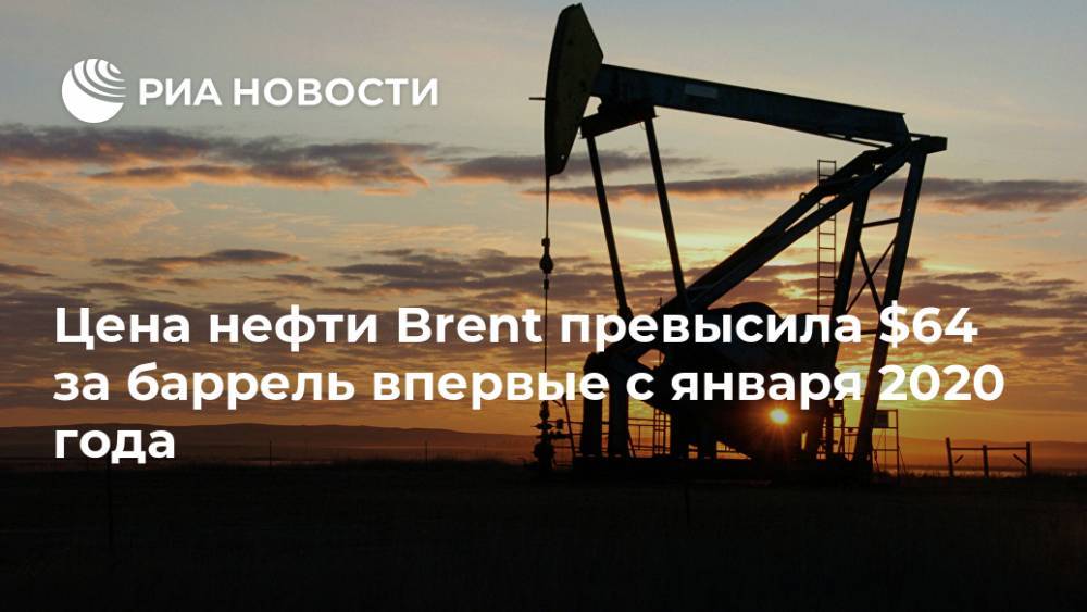 Цена нефти Brent превысила $64 за баррель впервые с января 2020 года
