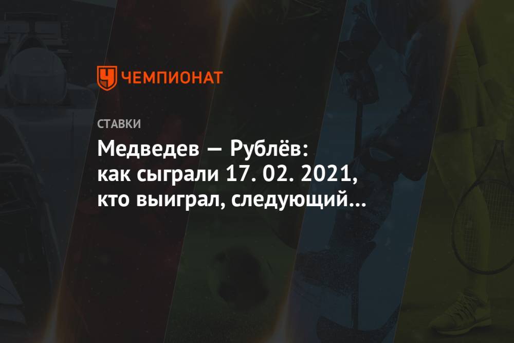 Медведев — Рублёв: как сыграли 17.02.2021, кто выиграл, следующий соперник