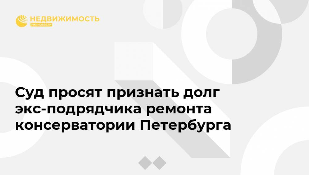 Суд просят признать долг экс-подрядчика ремонта консерватории Петербурга