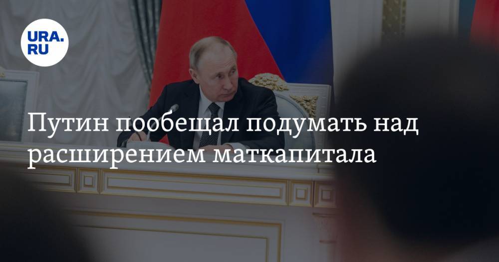 Путин пообещал подумать над расширением маткапитала