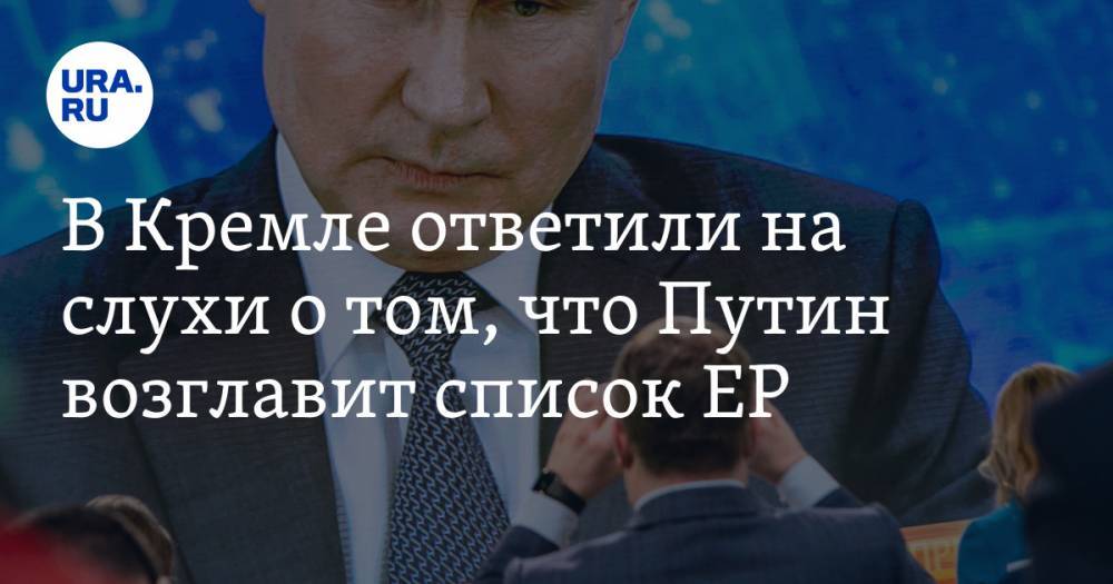В Кремле ответили на слухи о том, что Путин возглавит список ЕР