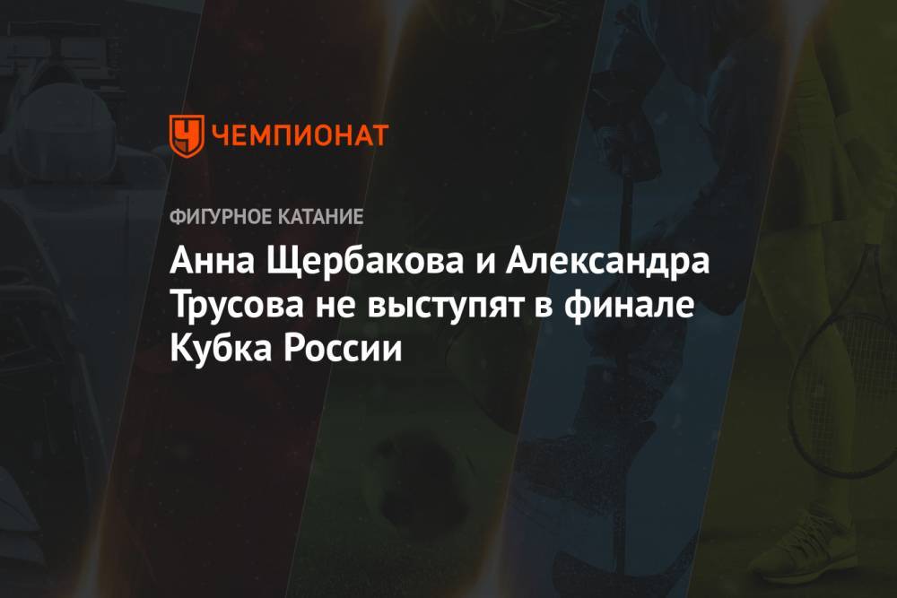 Анна Щербакова и Александра Трусова не выступят в финале Кубка России