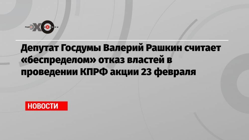 Депутат Госдумы Валерий Рашкин считает «беспределом» отказ властей в проведении КПРФ акции 23 февраля