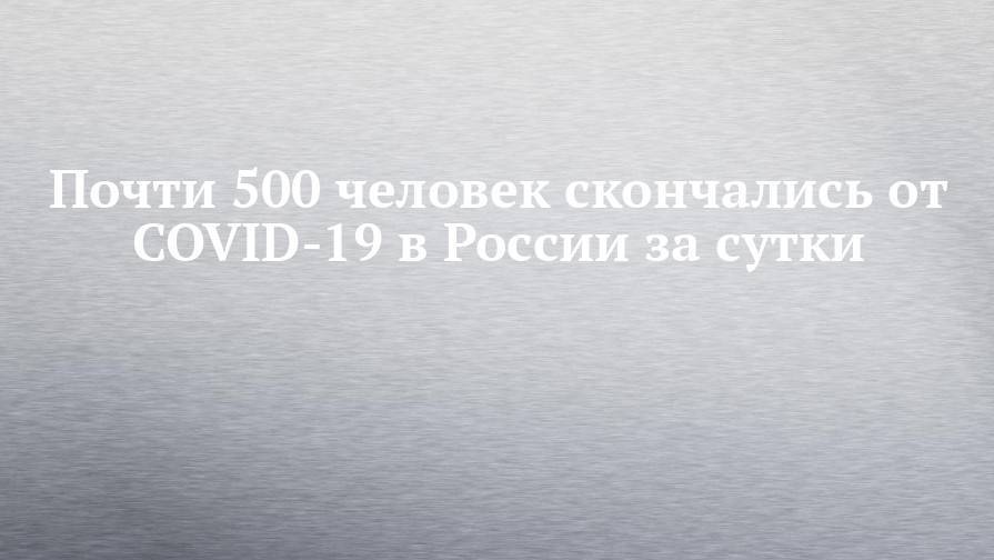 Почти 500 человек скончались от COVID-19 в России за сутки