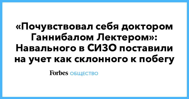 «Почувствовал себя доктором Ганнибалом Лектером»: Навального в СИЗО поставили на учет как склонного к побегу