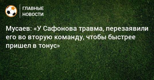Мусаев: «У Сафонова травма, перезаявили его во вторую команду, чтобы быстрее пришел в тонус»