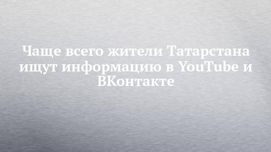 Чаще всего жители Татарстана ищут информацию в YouTube и ВКонтакте