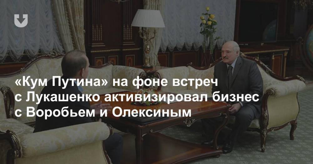 «Кум Путина» на фоне встреч с Лукашенко активизировал бизнес с Воробьем и Олексиным