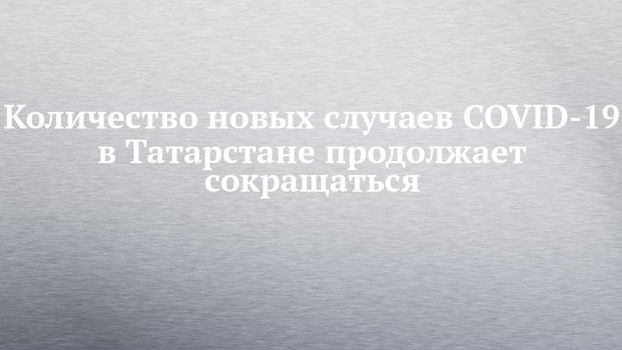 Количество новых случаев COVID-19 в Татарстане продолжает сокращаться