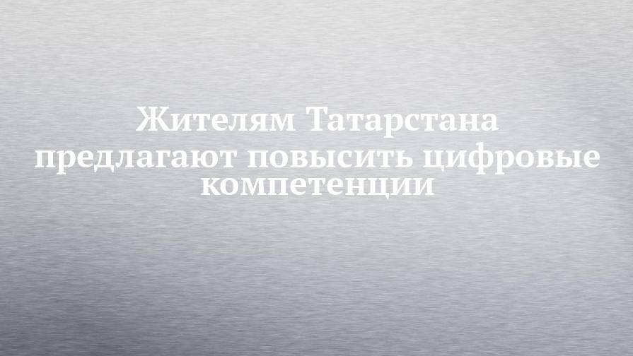 Жителям Татарстана предлагают повысить цифровые компетенции