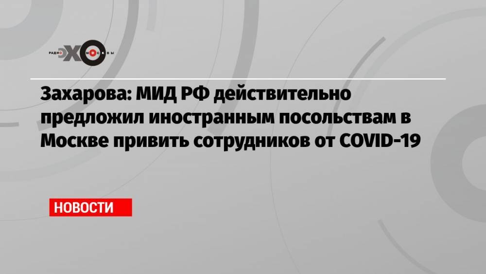 Захарова: МИД РФ действительно предложил иностранным посольствам в Москве привить сотрудников от COVID-19