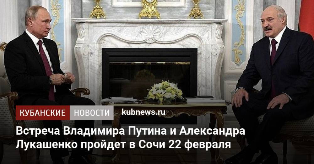 Встреча Владимира Путина и Александра Лукашенко пройдет в Сочи 22 февраля
