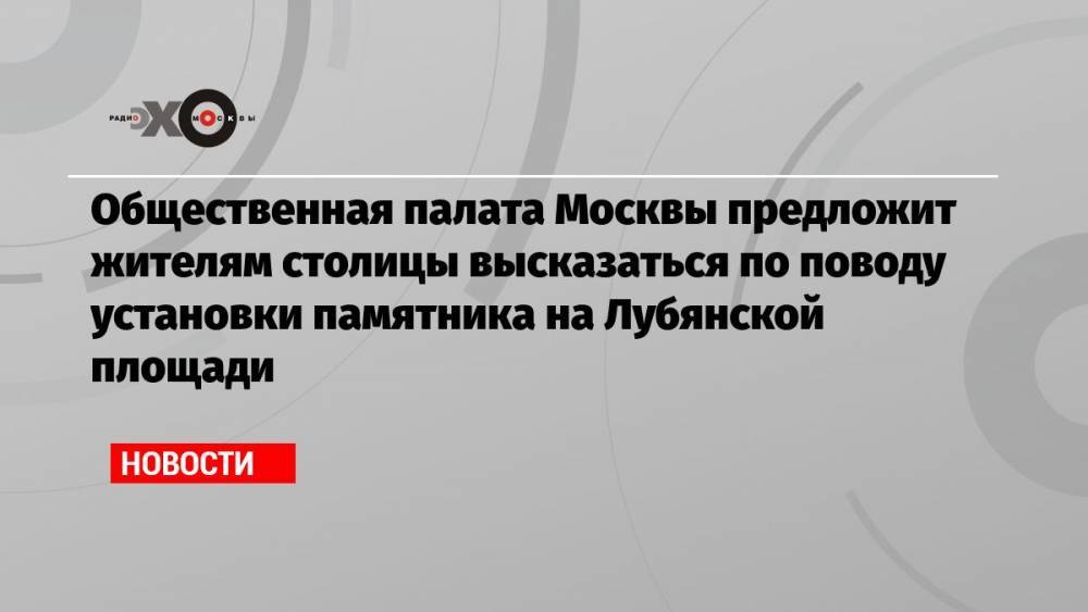Общественная палата Москвы предложит жителям столицы высказаться по поводу установки памятника на Лубянской площади