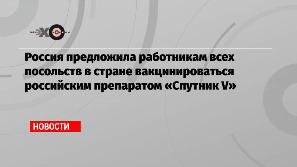 Россия предложила работникам всех посольств в стране вакцинироваться российским препаратом «Спутник V»