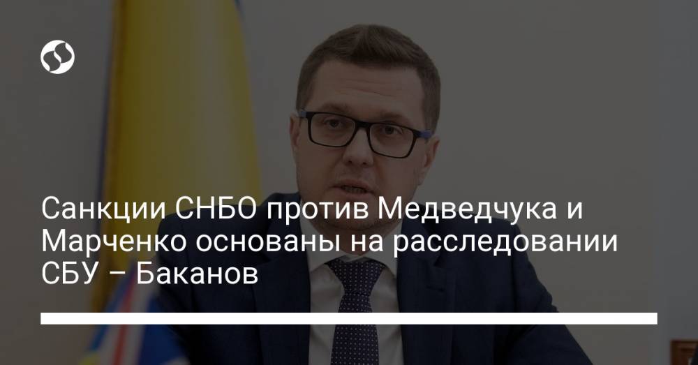 Санкции СНБО против Медведчука и Марченко основаны на расследовании СБУ – Баканов