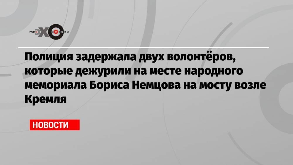 Полиция задержала двух волонтёров, которые дежурили на месте народного мемориала Бориса Немцова на мосту возле Кремля