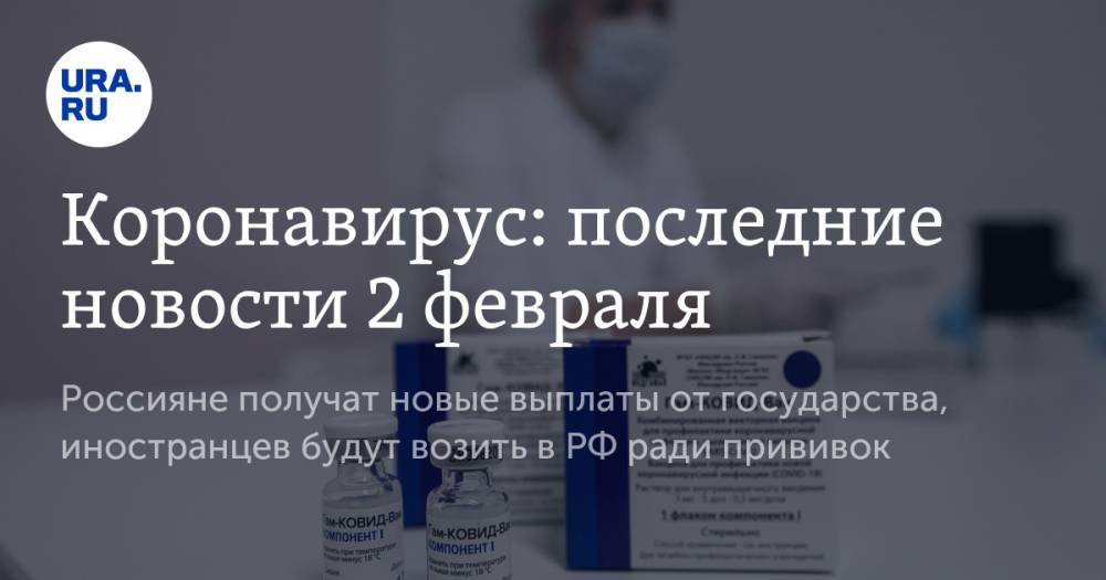 Коронавирус: последние новости 2 февраля. Россияне получат новые выплаты от государства, иностранцев будут возить в РФ ради прививок