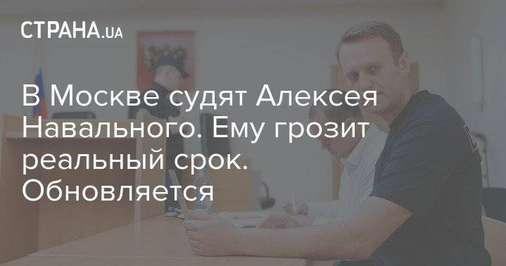 В Москве судят Алексея Навального. Ему грозит реальный срок. Обновляется