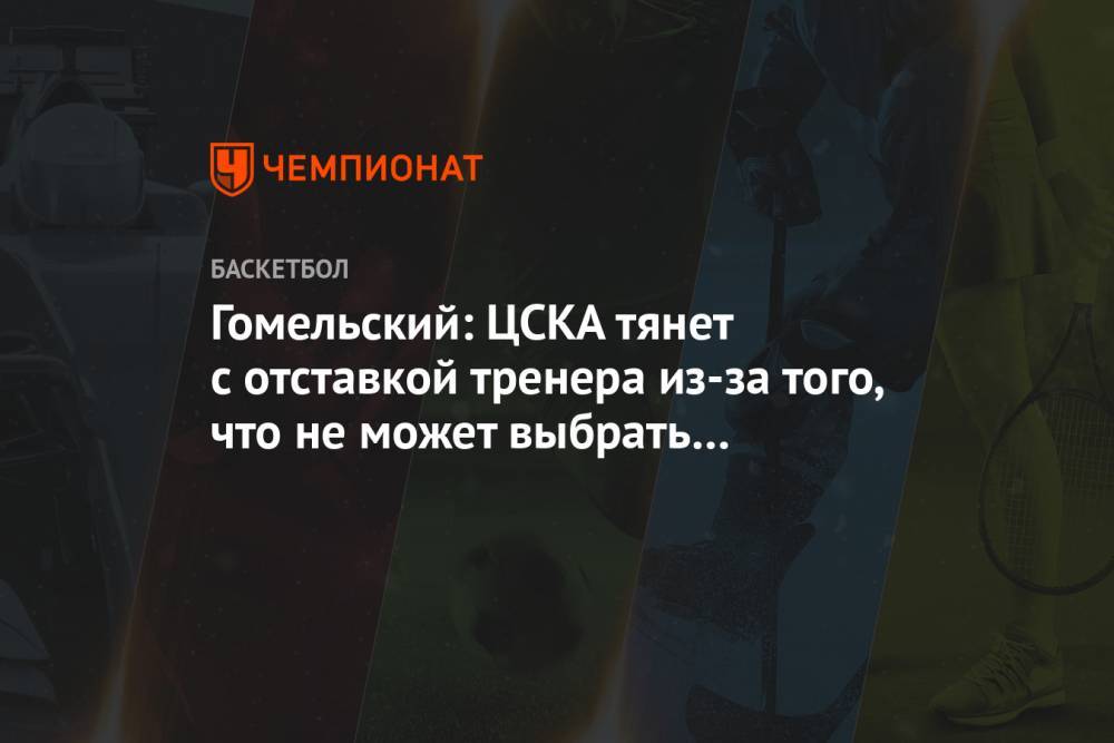 Гомельский: ЦСКА тянет с отставкой тренера из-за того, что не может выбрать сменщика