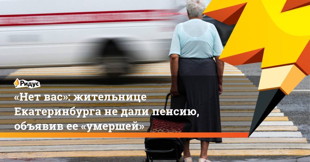 «Нет вас»: жительнице Екатеринбурга недали пенсию, объявив ее«умершей»