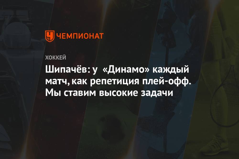 Шипачёв: у «Динамо» каждый матч, как репетиция плей-офф. Мы ставим высокие задачи