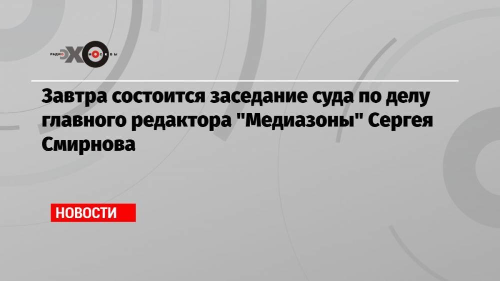 Завтра состоится заседание суда по делу главного редактора «Медиазоны» Сергея Смирнова