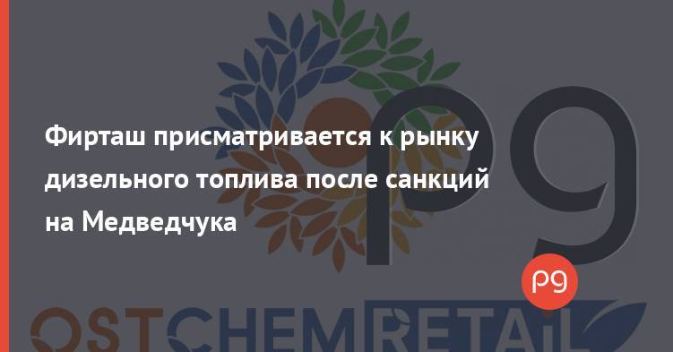 Фирташ присматривается к рынку дизельного топлива после санкций на Медведчука