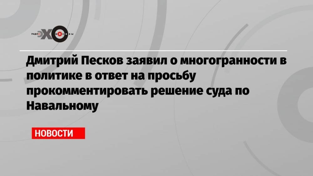Дмитрий Песков заявил о многогранности в политике в ответ на просьбу прокомментировать решение суда по Навальному