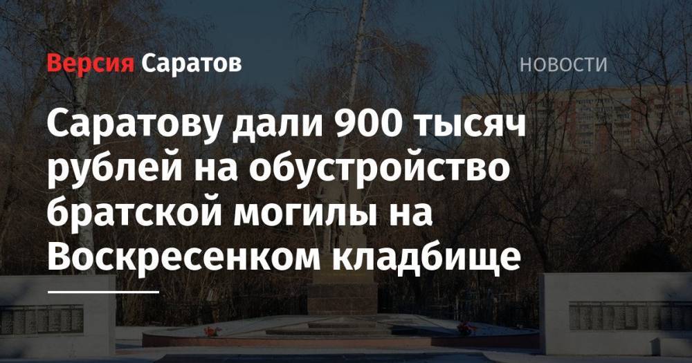 Саратову дали 900 тысяч рублей на обустройство братской могилы на Воскресенком кладбище