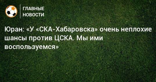 Юран: «У «СКА-Хабаровска» очень неплохие шансы против ЦСКА. Мы ими воспользуемся»