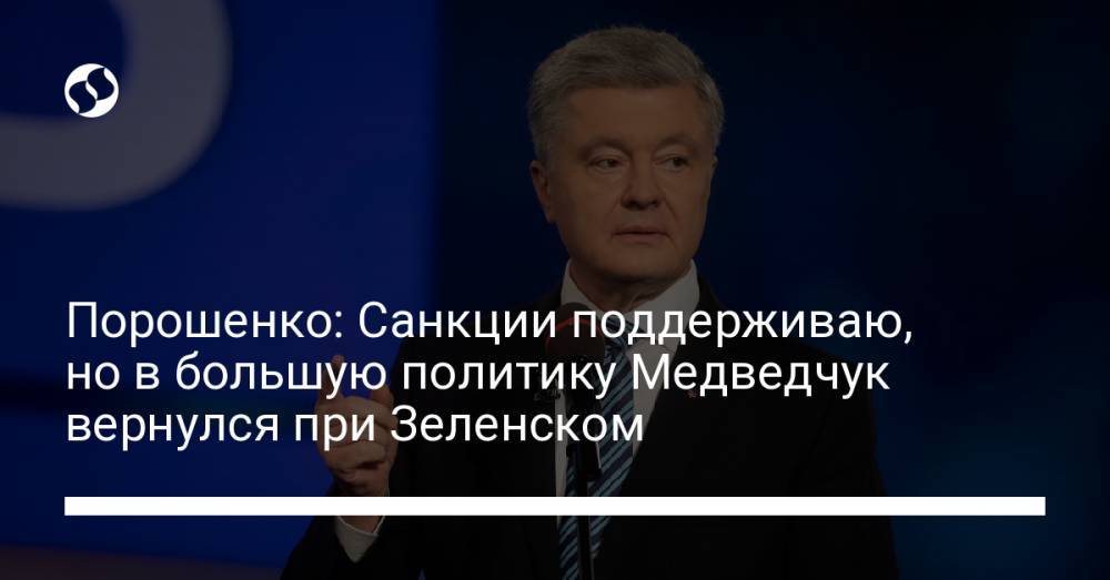 Порошенко: Санкции поддерживаю, но в большую политику Медведчук вернулся при Зеленском
