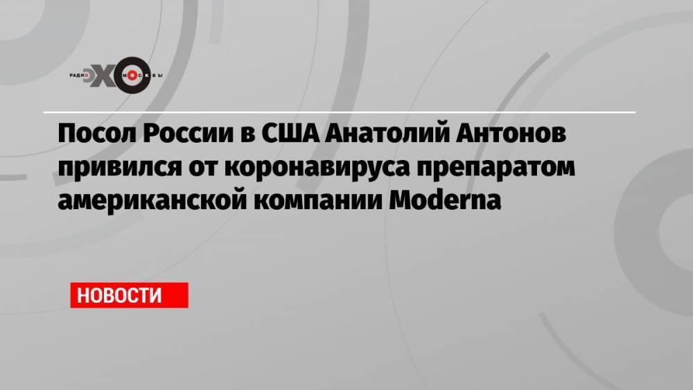 Посол России в США Анатолий Антонов привился от коронавируса препаратом американской компании Moderna