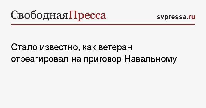 Стало известно, как ветеран отреагировал на приговор Навальному