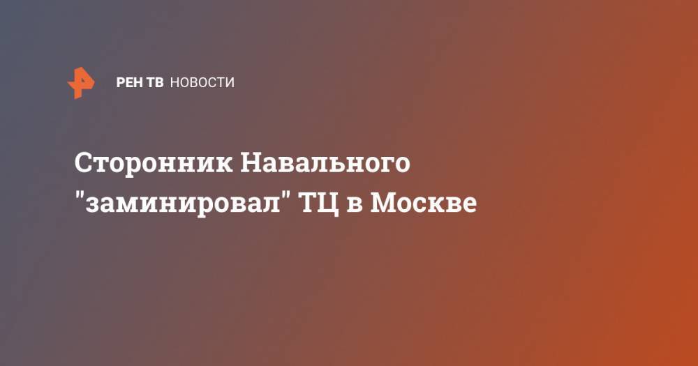 Сторонник Навального "заминировал" ТЦ в Москве