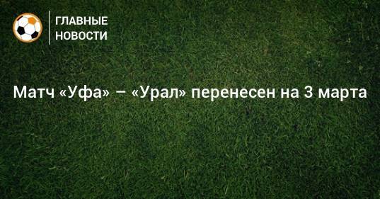 Матч «Уфа» – «Урал» перенесен на 3 марта