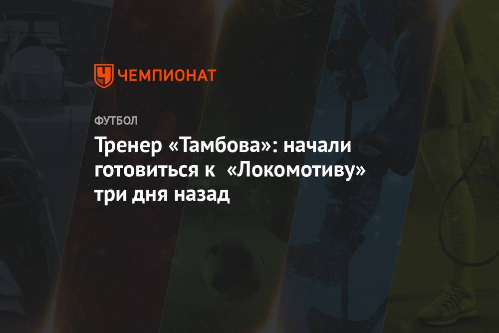 Тренер «Тамбова»: начали готовиться к «Локомотиву» три дня назад