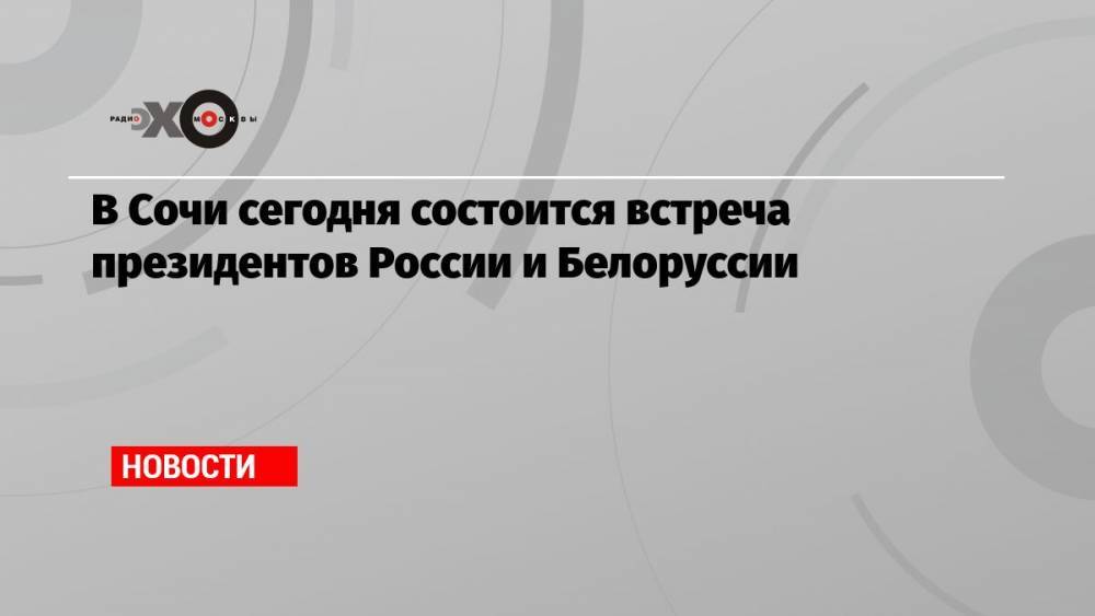 В Сочи сегодня состоится встреча президентов России и Белоруссии