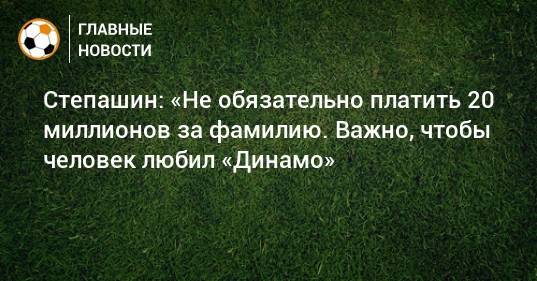 Степашин: «Не обязательно платить 20 миллионов за фамилию. Важно, чтобы человек любил «Динамо»