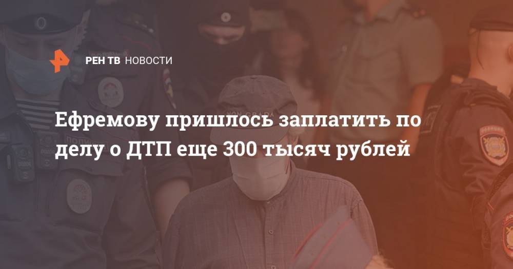 Ефремову пришлось заплатить по делу о ДТП еще 300 тысяч рублей
