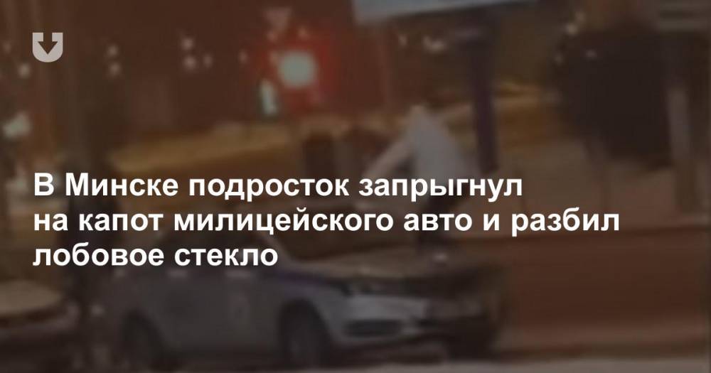 В Минске подросток запрыгнул на капот милицейского авто и разбил лобовое стекло