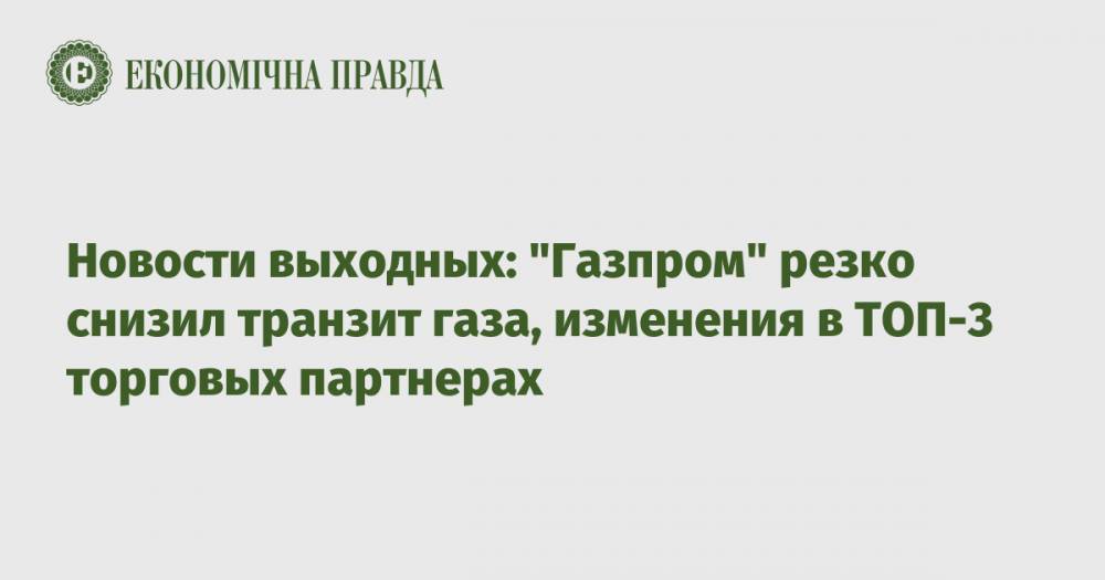 Новости выходных: "Газпром" резко снизил транзит газа, изменения в ТОП-3 торговых партнерах