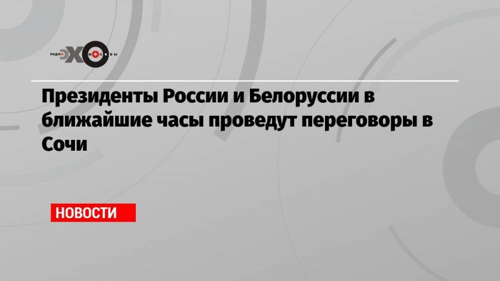 Президенты России и Белоруссии в ближайшие часы проведут переговоры в Сочи