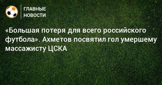 «Большая потеря для всего российского футбола». Ахметов посвятил гол умершему массажисту ЦСКА