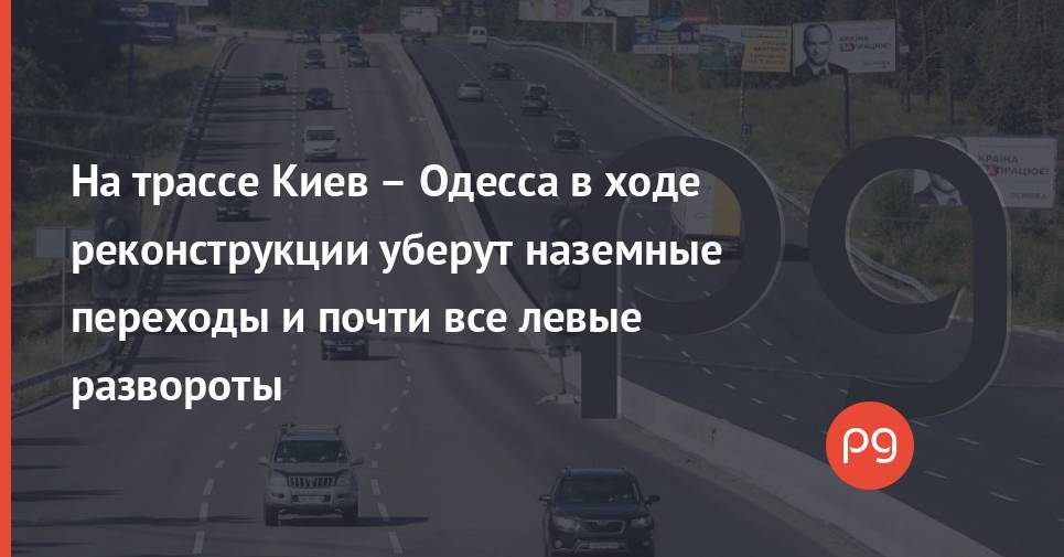 На трассе Киев – Одесса в ходе реконструкции уберут наземные переходы и почти все левые развороты