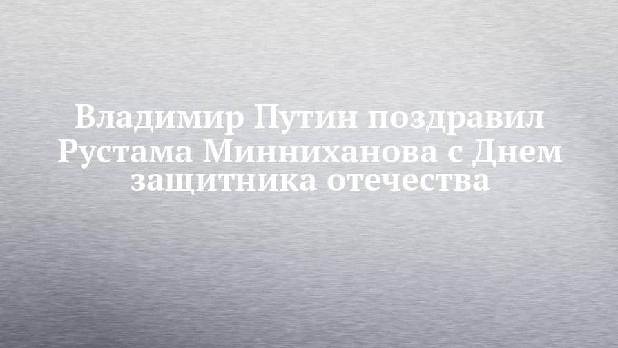 Владимир Путин поздравил Рустама Минниханова с Днем защитника отечества