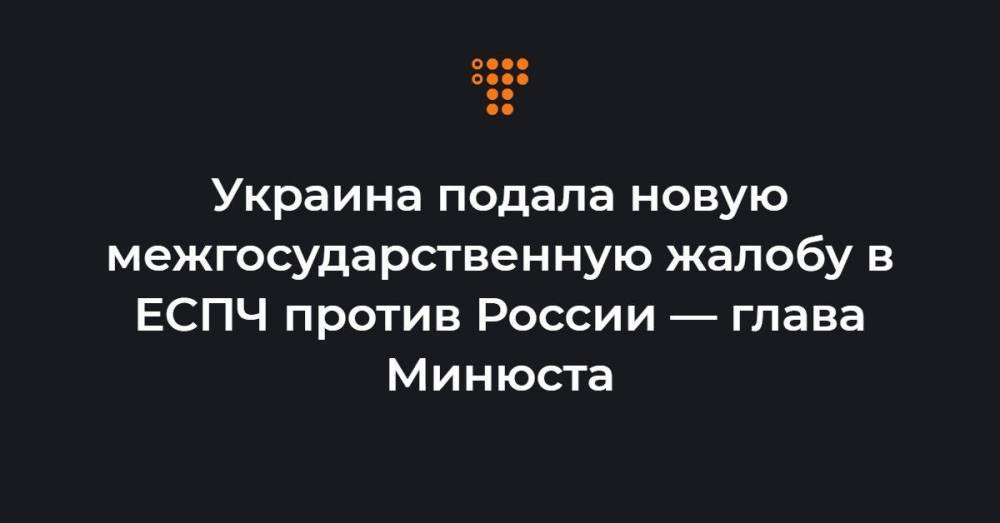 Украина подала новую межгосударственную жалобу в ЕСПЧ против России — глава Минюста